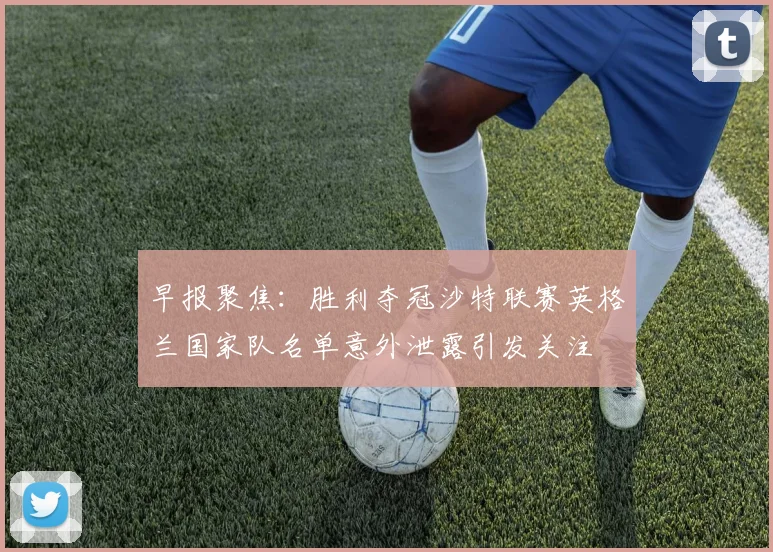 早报聚焦：胜利夺冠沙特联赛英格兰国家队名单意外泄露引发关注