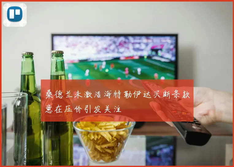 桑德兰未激活海特勒伊达买断条款意在压价引发关注