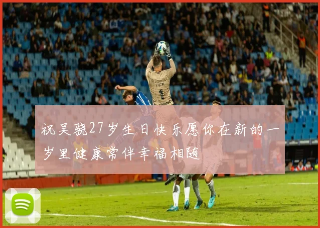 祝吴骁27岁生日快乐愿你在新的一岁里健康常伴幸福相随