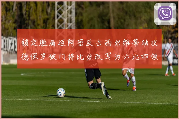 锁定胜局迈阿密反击西尔维蒂助攻德保罗破门将比分改写为六比四领先费城