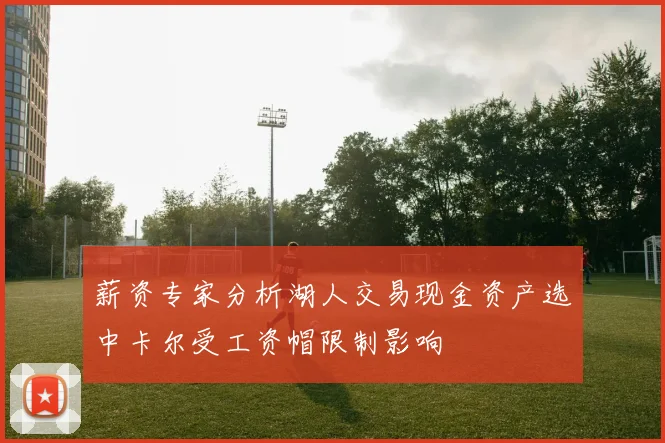 薪资专家分析湖人交易现金资产选中卡尔受工资帽限制影响
