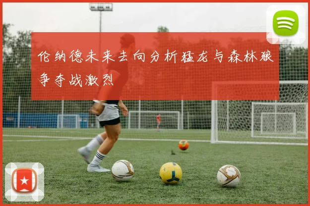 伦纳德未来去向分析猛龙与森林狼争夺战激烈