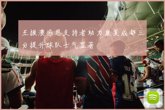 王振澳感恩支持者助力康复成都三分提升球队士气显著