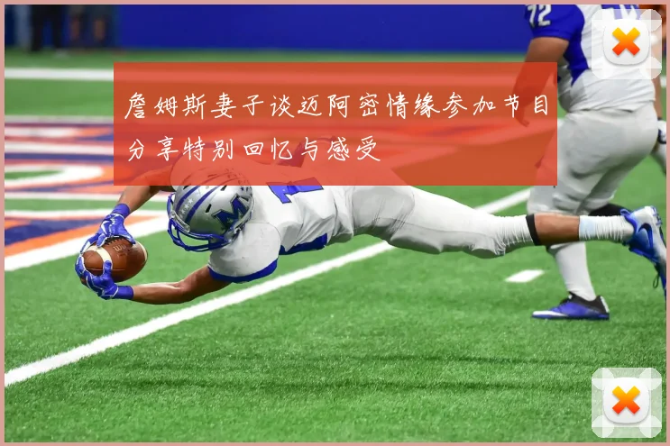 詹姆斯妻子谈迈阿密情缘参加节目分享特别回忆与感受