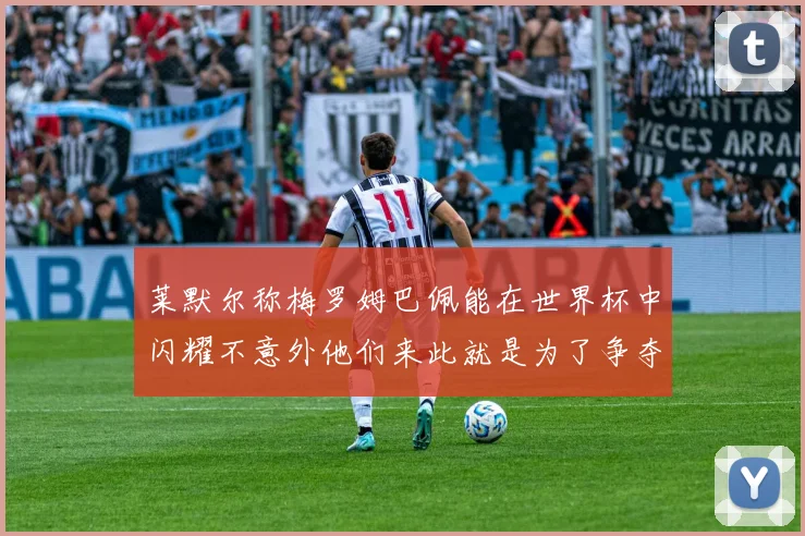 莱默尔称梅罗姆巴佩能在世界杯中闪耀不意外他们来此就是为了争夺最佳球员