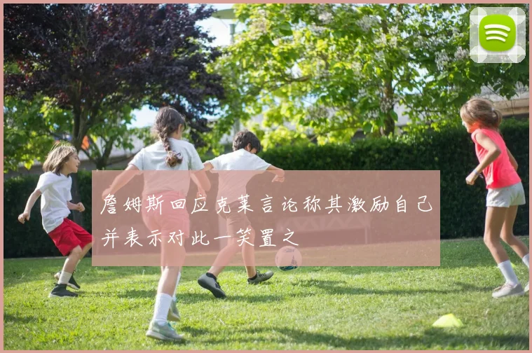 詹姆斯回应克莱言论称其激励自己并表示对此一笑置之