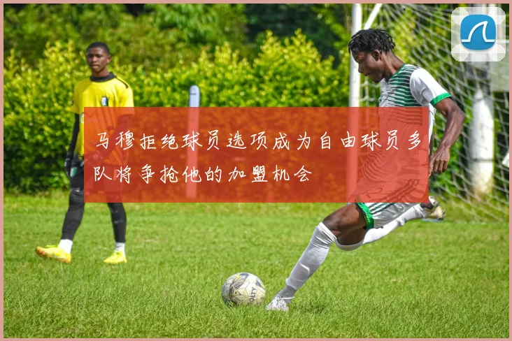 马穆拒绝球员选项成为自由球员多队将争抢他的加盟机会