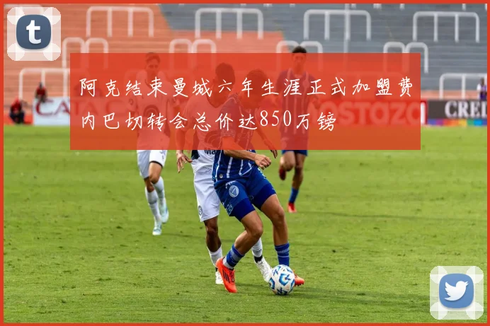 阿克结束曼城六年生涯正式加盟费内巴切转会总价达850万镑