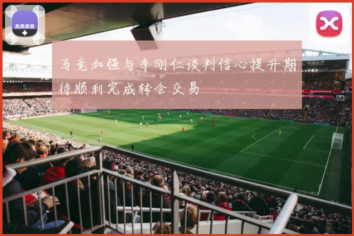 马竞加强与李刚仁谈判信心提升期待顺利完成转会交易