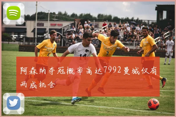 阿森纳夺冠概率高达7992曼城仅有两成机会