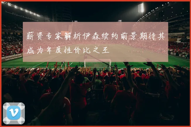 薪资专家解析伊森续约前景期待其成为年度性价比之王