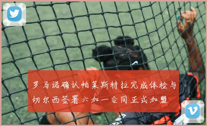 罗马诺确认帕莱斯特拉完成体检与切尔西签署六加一合同正式加盟