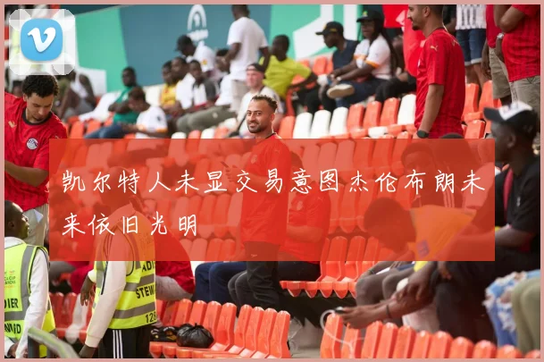 凯尔特人未显交易意图杰伦布朗未来依旧光明