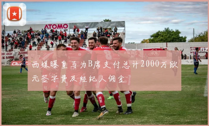 西媒曝皇马为B席支付总计2000万欧元签字费及经纪人佣金