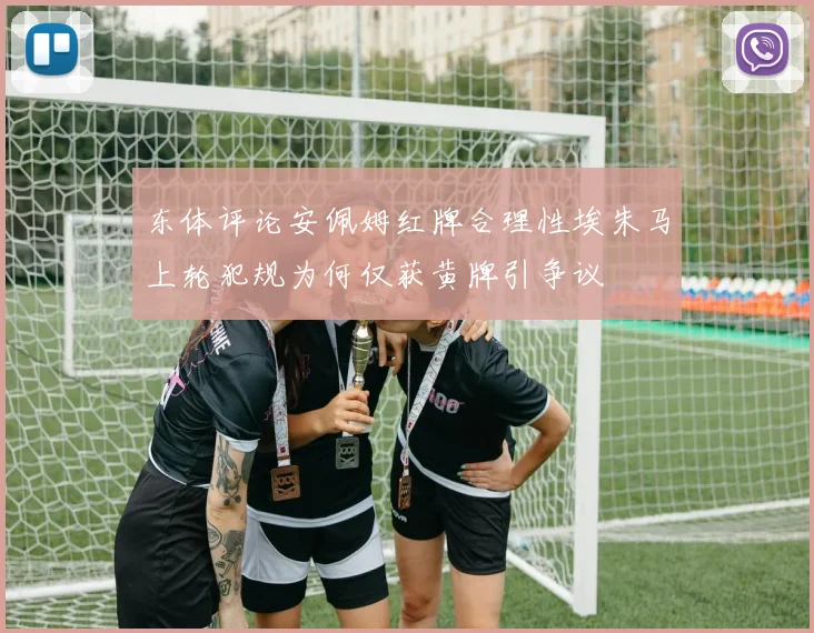 东体评论安佩姆红牌合理性埃朱马上轮犯规为何仅获黄牌引争议