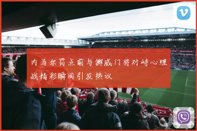 内马尔罚点前与挪威门将对峙心理战精彩瞬间引发热议