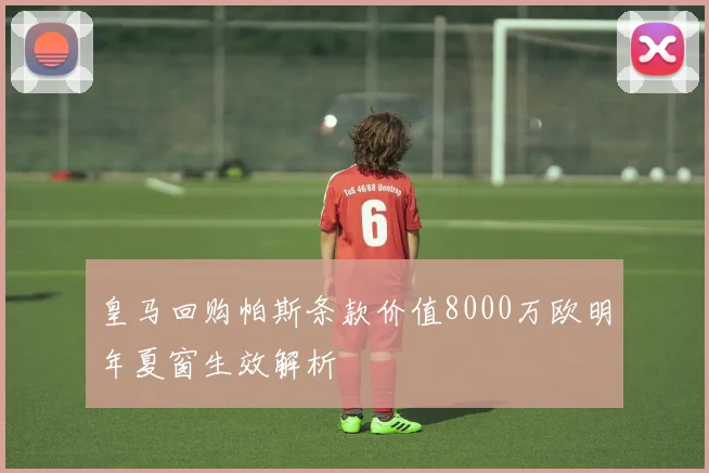 皇马回购帕斯条款价值8000万欧明年夏窗生效解析
