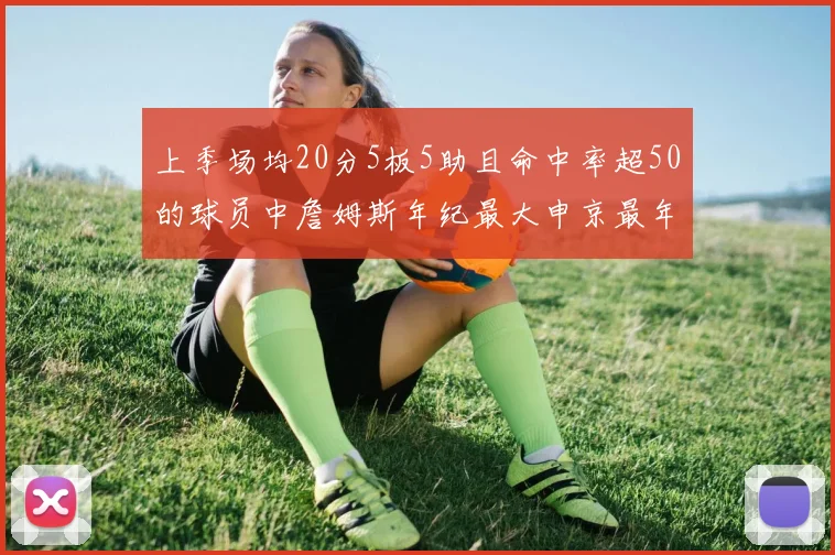 上季场均20分5板5助且命中率超50的球员中詹姆斯年纪最大申京最年轻