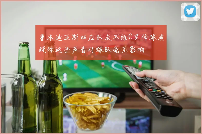 鲁本迪亚斯回应队友不给C罗传球质疑称这些声音对球队毫无影响