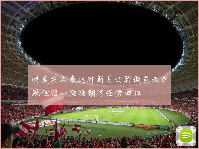 特奥发文表达对新月的骄傲虽未夺冠但信心满满期待强势回归